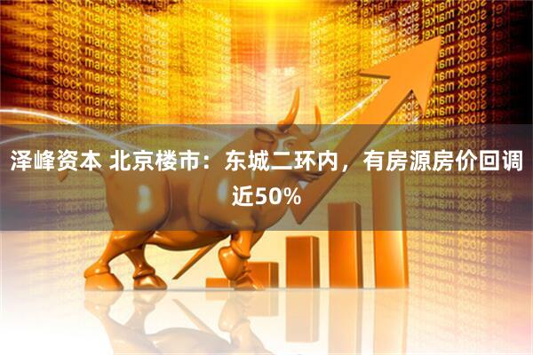 泽峰资本 北京楼市：东城二环内，有房源房价回调近50%