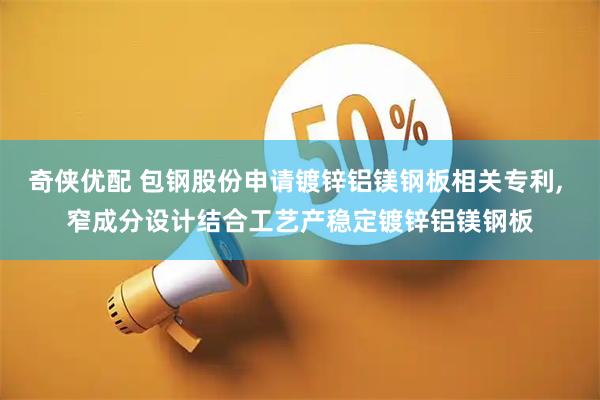 奇侠优配 包钢股份申请镀锌铝镁钢板相关专利, 窄成分设计结合工艺产稳定镀锌铝镁钢板